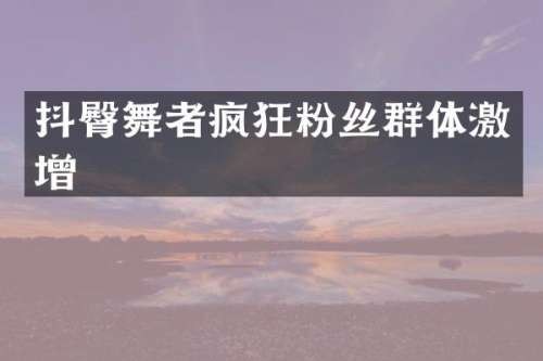 抖臀舞者疯狂粉丝群体激增