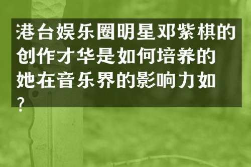 港台娱乐圈明星邓紫棋的创作才华是如何培养的？她在音乐界的影响力如何？