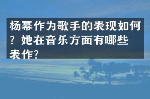杨幂作为歌手的表现如何？她在音乐方面有哪些代表作？