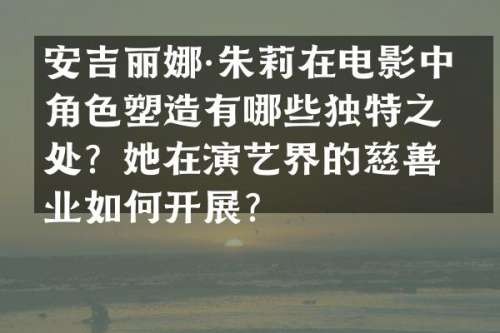 安吉丽娜·朱莉在电影中的角色塑造有哪些独特之处？她在演艺界的慈善事业如何开展？