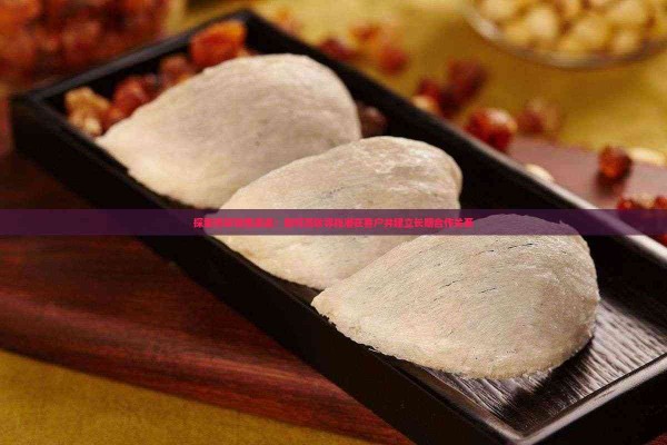 探索燕窝销售渠道:如何高效寻找潜在客户并建立长期合作关系