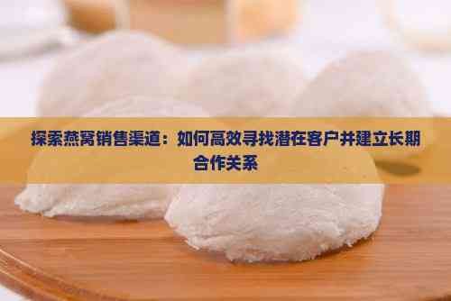 探索燕窝销售渠道:如何高效寻找潜在客户并建立长期合作关系