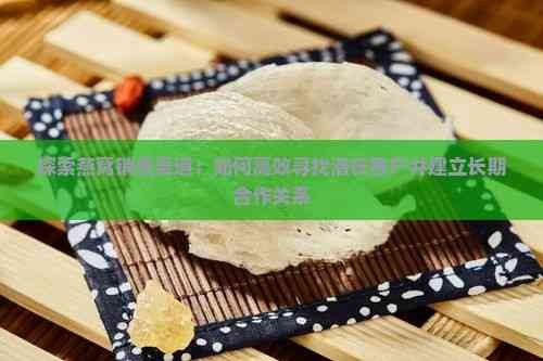 探索燕窝销售渠道:如何高效寻找潜在客户并建立长期合作关系