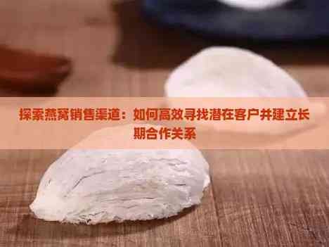 探索燕窝销售渠道:如何高效寻找潜在客户并建立长期合作关系