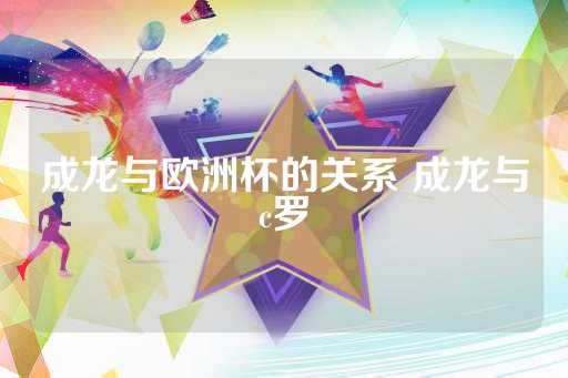 成龙与欧洲杯的关系 成龙与c罗