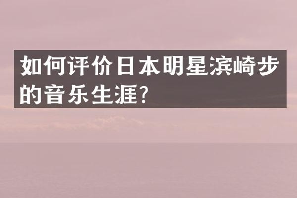 如何评价日本明星滨崎步的音乐生涯?