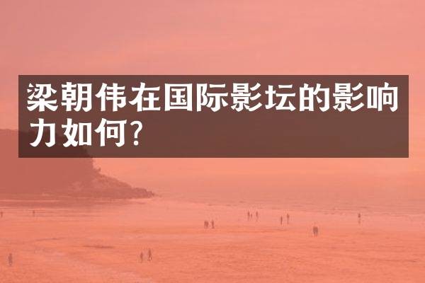 梁朝伟在国际影坛的影响力如何?
