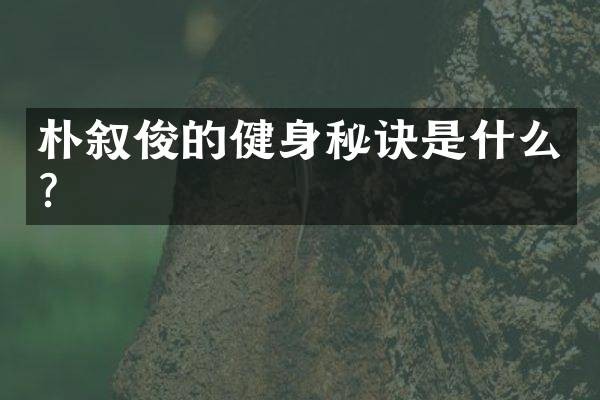 朴叙俊的健身秘诀是什么？