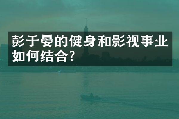 彭于晏的健身和影视事业如何结合？