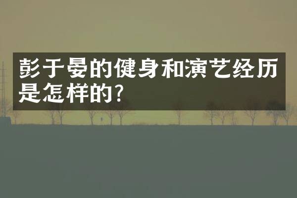 彭于晏的健身和演艺经历是怎样的？