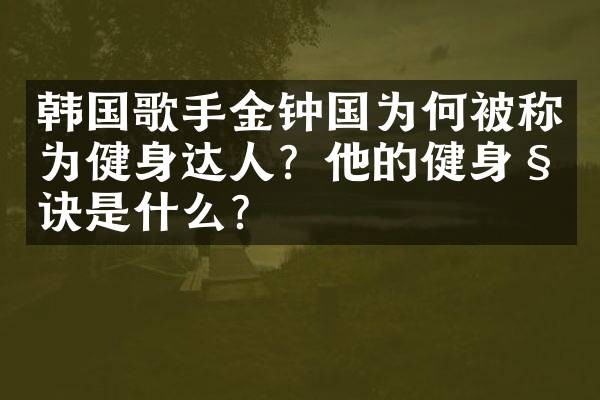 韩国歌手金钟国为何被称为健身达人？他的健身秘诀是什么？
