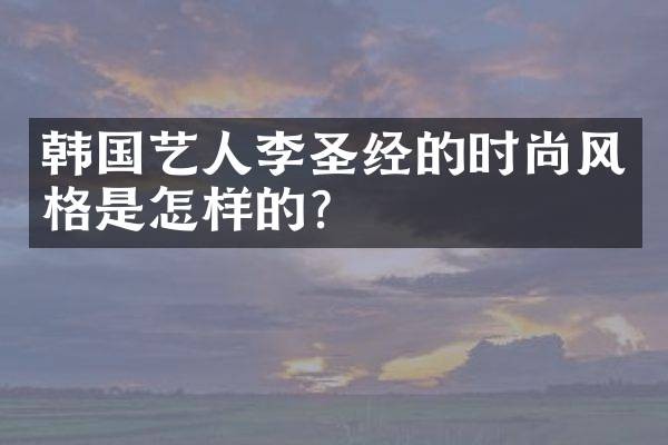 韩国艺人李圣经的时尚风格是怎样的?