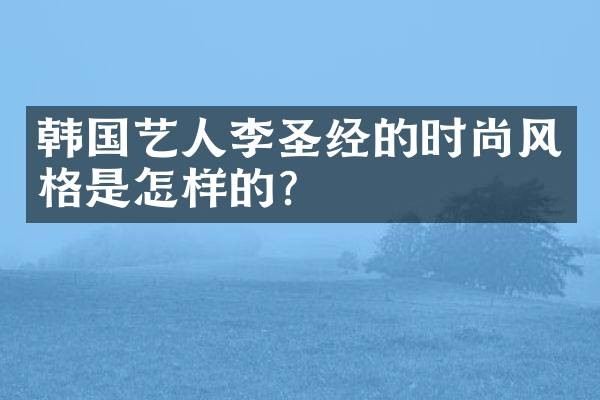 韩国艺人李圣经的时尚风格是怎样的?