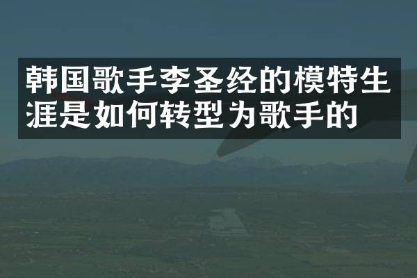 韩国歌手李圣经的模特生涯是如何转型为歌手的?