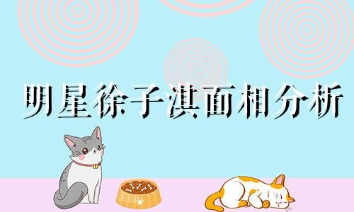 明星徐子淇面相分析 徐子淇的面相真的好吗 徐子淇面相贵不可言