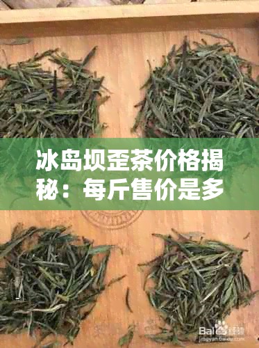 冰岛坝歪茶价格揭秘:每斤售价是多少?
