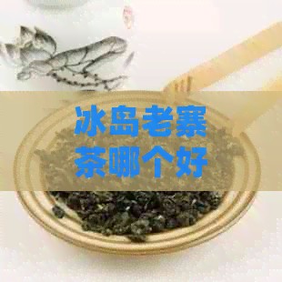 冰岛老寨茶哪个好喝?