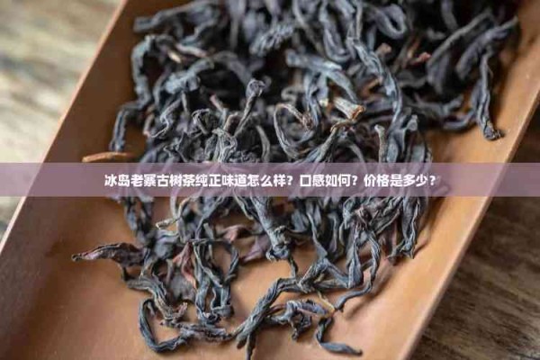冰岛老寨古树茶纯正味道怎么样?口感如何?价格是多少?