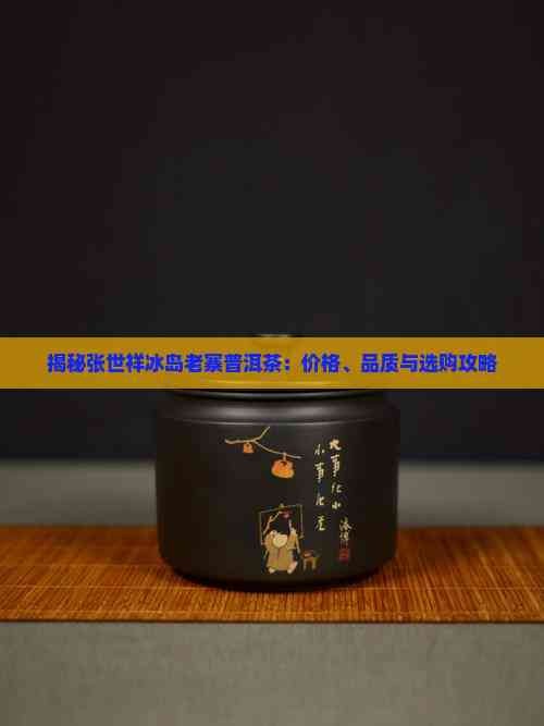 揭秘张世祥冰岛老寨普洱茶:价格、品质与选购攻略