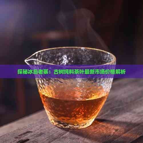 探秘冰岛老寨:古树纯料茶叶最新市场价格解析