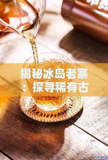 揭秘冰岛老寨:探寻稀有古树普洱茶的精髓