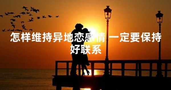 怎样维持异地恋感情 一定要保持好联系