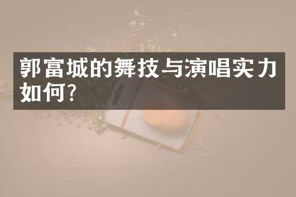 郭富城的舞技与演唱实力如何?