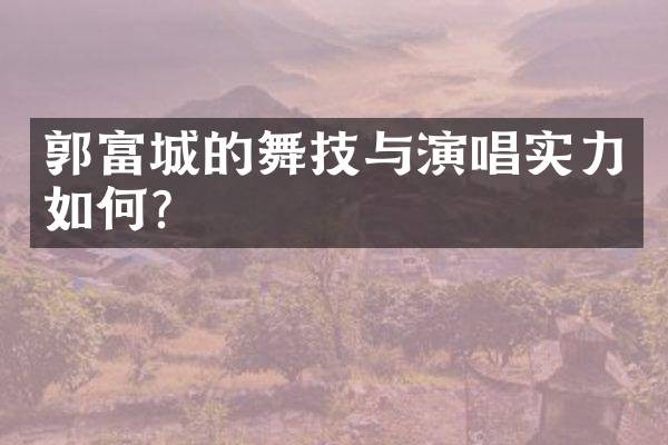 郭富城的舞技与演唱实力如何?