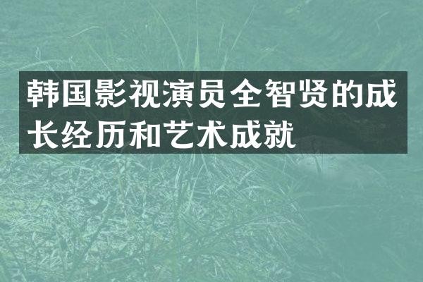 韩国影视演员全智贤的成长经历和艺术成就