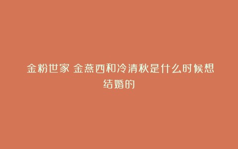《金粉世家》金燕西和冷清秋是什么时候想结婚的？