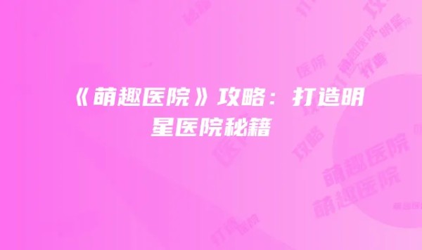 《萌趣医院》攻略:打造明星医院秘籍