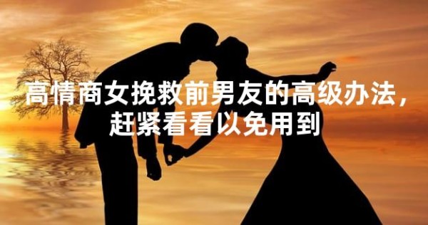 高情商女挽救前男友的高级办法，赶紧看看以免用到