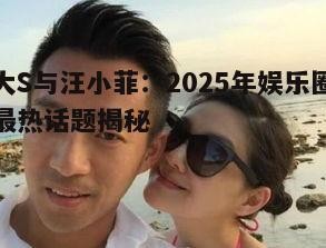 大S与汪小菲:2025年娱乐圈最热话题揭秘
