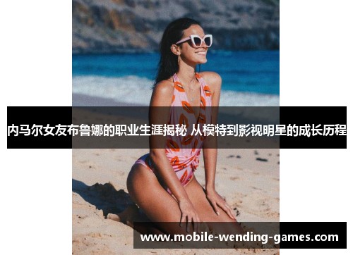 内马尔女友布鲁娜的职业生涯揭秘 从模特到影视明星的成长历程