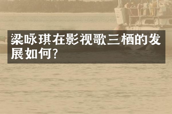 梁咏琪在影视歌三栖的发展如何?