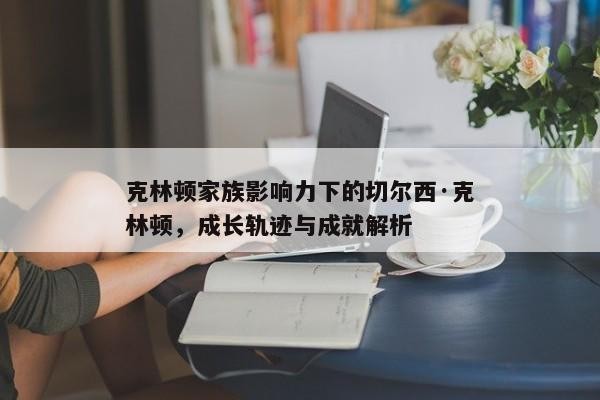 克林顿家族影响力下的切尔西·克林顿,成长轨迹与成就解析