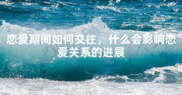 恋爱期间如何交往,什么会影响恋爱关系的进展