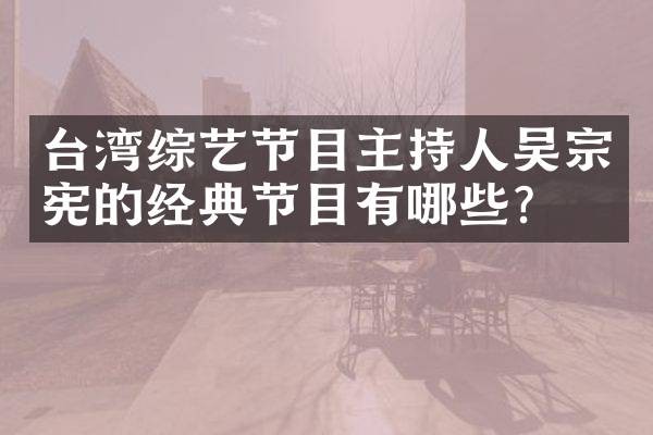 台湾综艺节目主持人吴宗宪的经典节目有哪些?