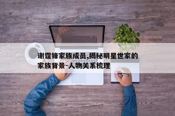 谢霆锋家族成员,揭秘明星世家的家族背景