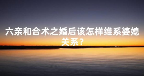 六亲和合术之婚后该怎样维系婆媳关系？