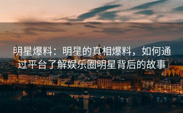 明星爆料：明星的真相爆料，如何通过平台了解娱乐圈明星背后的故事