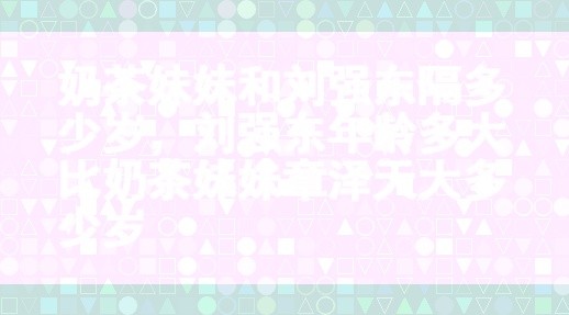 刘强东与奶茶的年龄