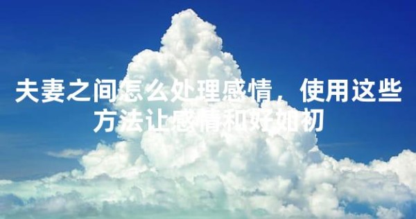 夫妻之间怎么处理感情,使用这些方法让感情和好如初