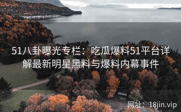 51八卦曝光专栏:吃瓜爆料51平台详解最新明星黑料与爆料内幕事件
