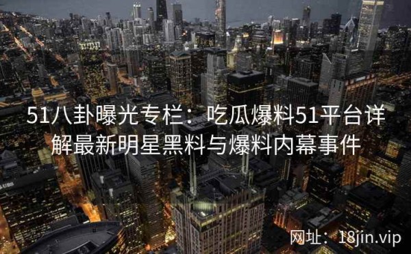 51八卦曝光专栏:吃瓜爆料51平台详解最新明星黑料与爆料内幕事件