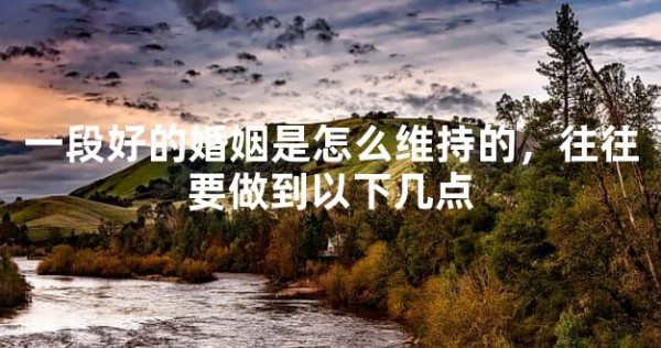 一段好的婚姻是怎么维持的，往往要做到以下几点