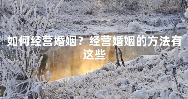 如何经营婚姻?经营婚姻的方法有这些