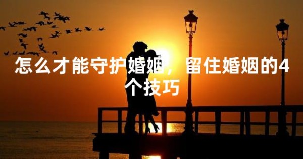 怎么才能守护婚姻，留住婚姻的4个技巧