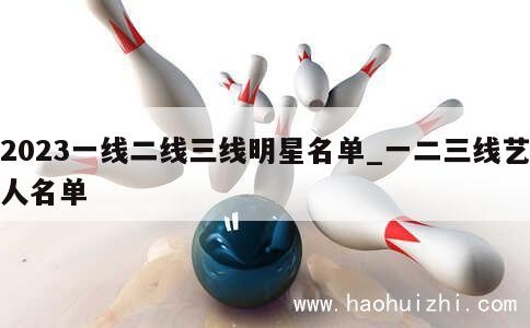 2023一线二线三线明星名单_一二三线艺人名单 第1张
