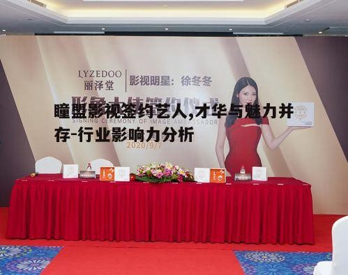 三、瞳盟影视签约艺人的品牌影响力